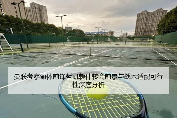 曼联考察葡体前锋哲凯赖什转会前景与战术适配可行性深度分析