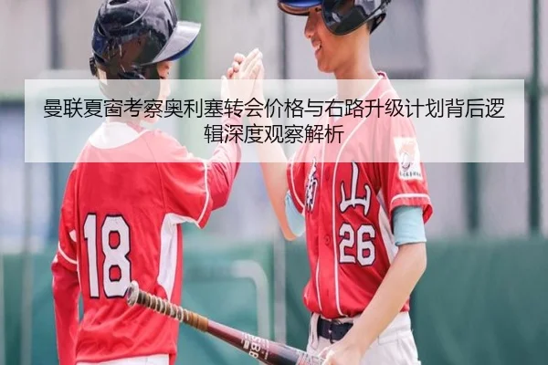 曼联夏窗考察奥利塞转会价格与右路升级计划背后逻辑深度观察解析