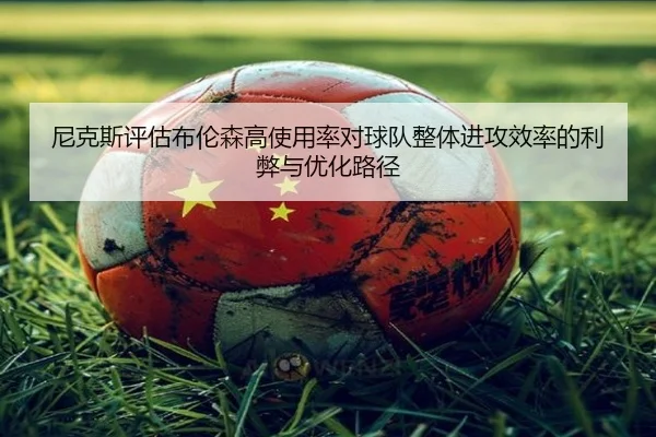 尼克斯评估布伦森高使用率对球队整体进攻效率的利弊与优化路径