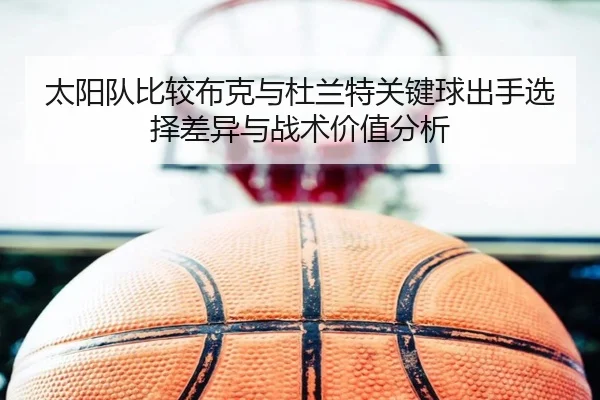 太阳队比较布克与杜兰特关键球出手选择差异与战术价值分析