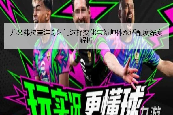 尤文弗拉霍维奇射门选择变化与新帅体系适配度深度解析