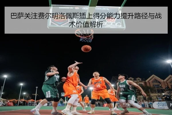 巴萨关注费尔明洛佩斯插上得分能力提升路径与战术价值解析
