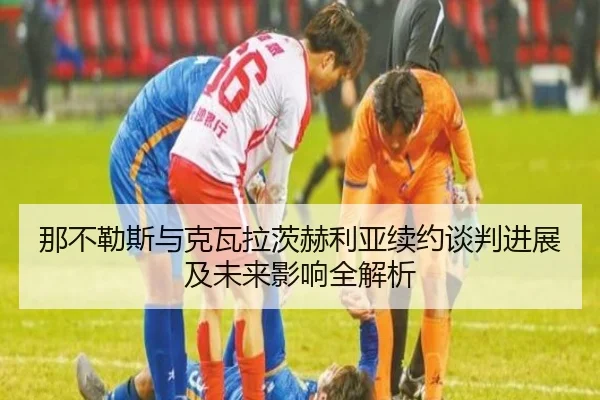 那不勒斯与克瓦拉茨赫利亚续约谈判进展及未来影响全解析