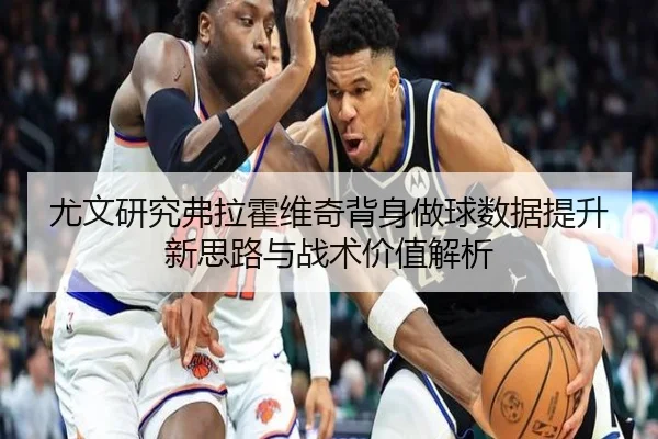 尤文研究弗拉霍维奇背身做球数据提升新思路与战术价值解析
