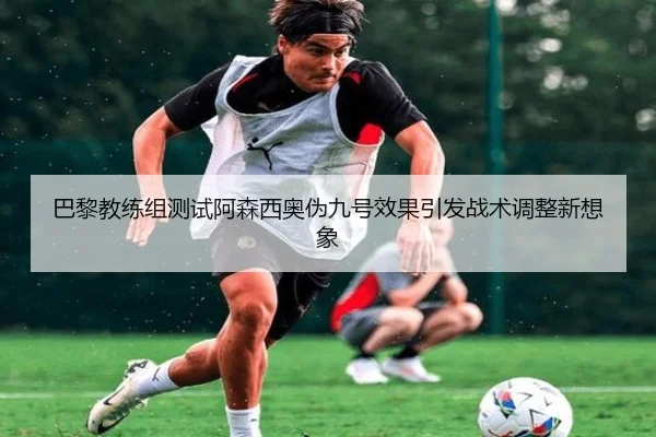 巴黎教练组测试阿森西奥伪九号效果引发战术调整新想象