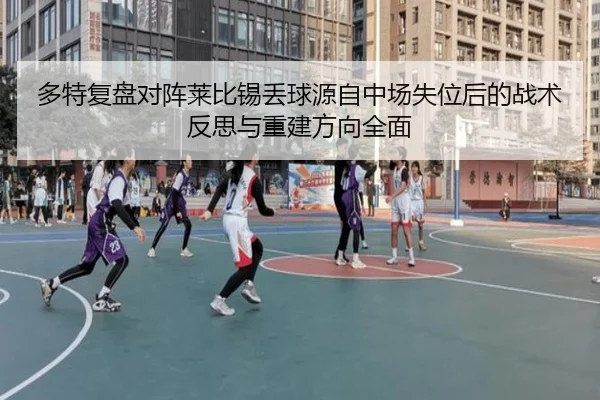 多特复盘对阵莱比锡丢球源自中场失位后的战术反思与重建方向全面