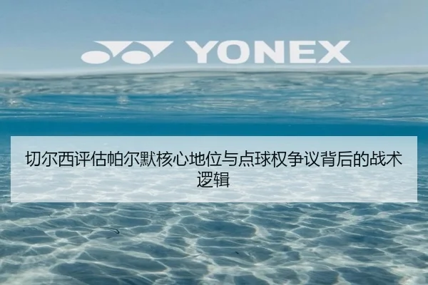 切尔西评估帕尔默核心地位与点球权争议背后的战术逻辑