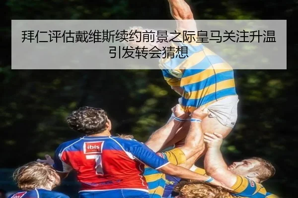 拜仁评估戴维斯续约前景之际皇马关注升温引发转会猜想