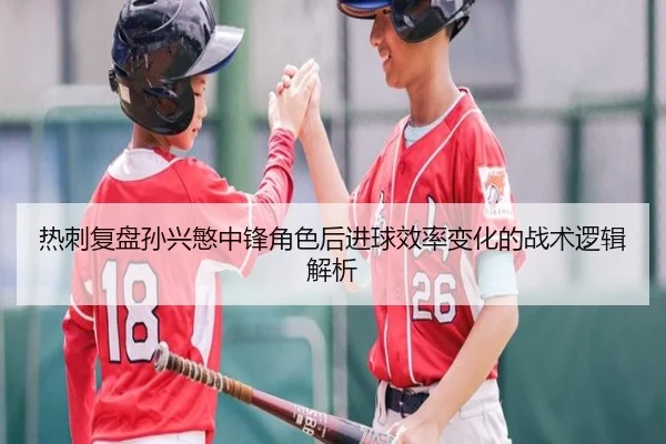 热刺复盘孙兴慜中锋角色后进球效率变化的战术逻辑解析