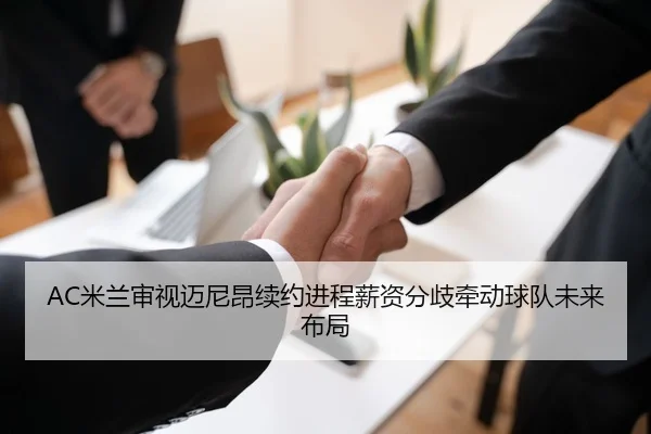 AC米兰审视迈尼昂续约进程薪资分歧牵动球队未来布局